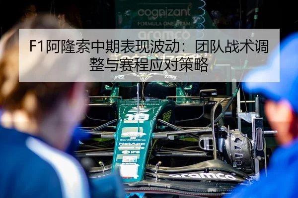 F1阿隆索中期表现波动：团队战术调整与赛程应对策略