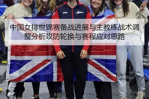 中国女排世锦赛备战进展与主教练战术调整分析攻防轮换与赛程应对思路
