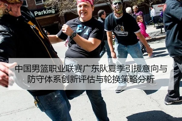 中国男篮职业联赛广东队夏季引援意向与防守体系创新评估与轮换策略分析