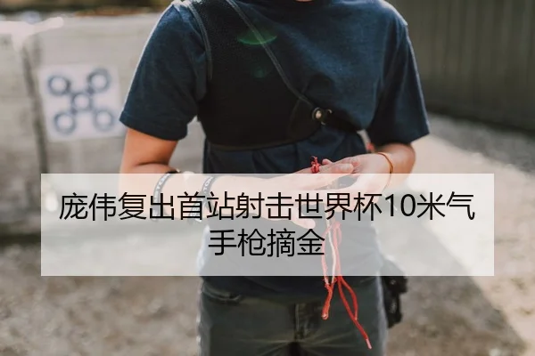 庞伟复出首站射击世界杯10米气手枪摘金