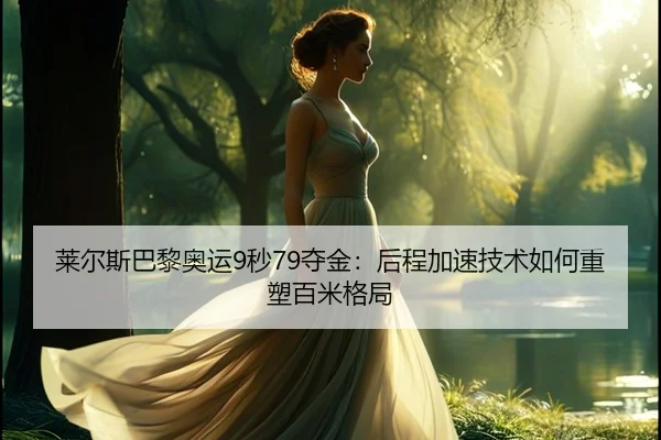 莱尔斯巴黎奥运9秒79夺金：后程加速技术如何重塑百米格局